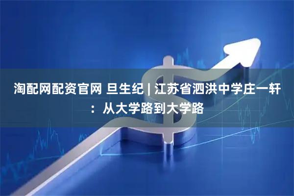 淘配网配资官网 旦生纪 | 江苏省泗洪中学庄一轩：从大学路到大学路