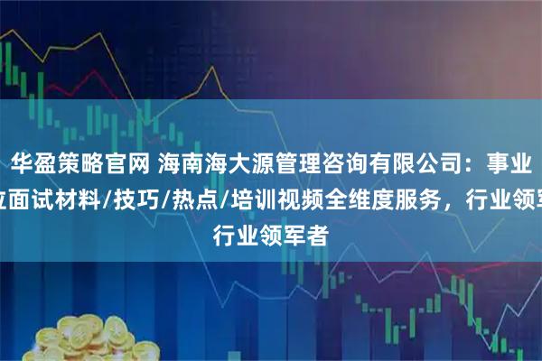华盈策略官网 海南海大源管理咨询有限公司：事业单位面试材料/技巧/热点/培训视频全维度服务，行业领军者