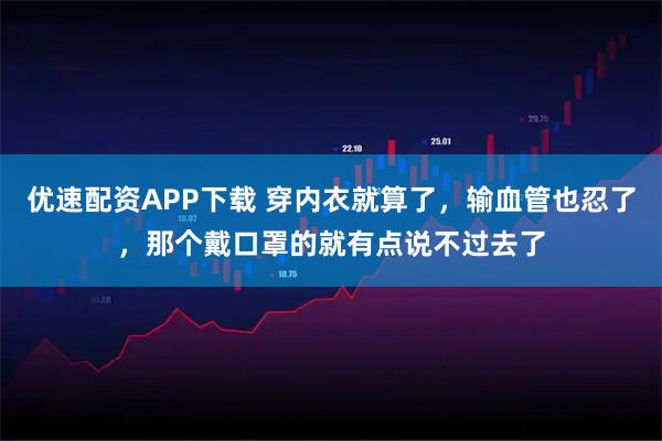 优速配资APP下载 穿内衣就算了，输血管也忍了，那个戴口罩的就有点说不过去了