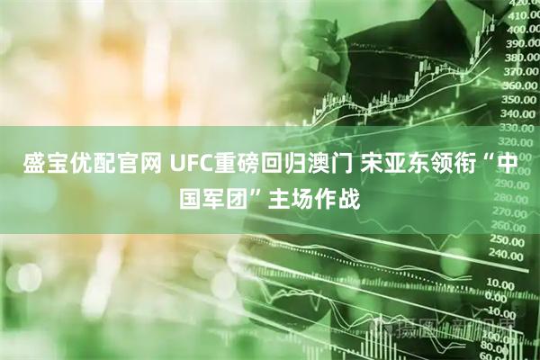 盛宝优配官网 UFC重磅回归澳门 宋亚东领衔“中国军团”主场作战