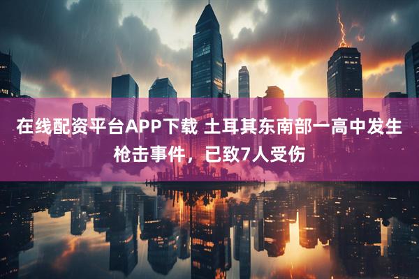 在线配资平台APP下载 土耳其东南部一高中发生枪击事件，已致7人受伤