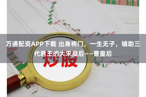 万通配资APP下载 出身将门，一生无子，辅助三代君王的大宋皇后——曹皇后