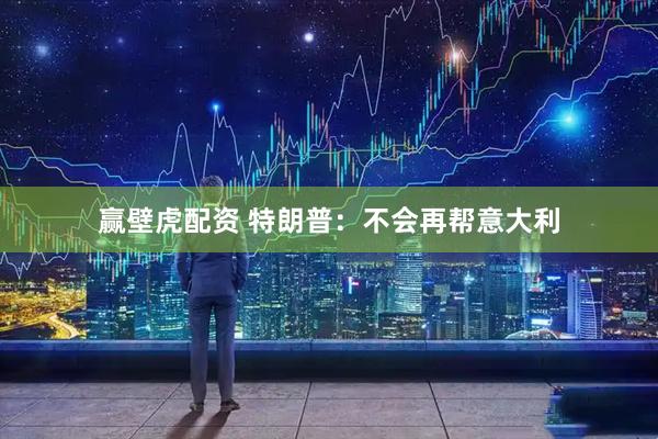 赢壁虎配资 特朗普：不会再帮意大利