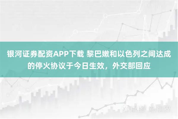 银河证券配资APP下载 黎巴嫩和以色列之间达成的停火协议于今日生效，外交部回应