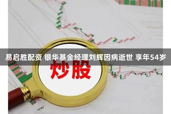 易启胜配资 银华基金经理刘辉因病逝世 享年54岁