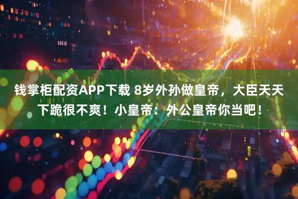 钱掌柜配资APP下载 8岁外孙做皇帝，大臣天天下跪很不爽！小皇帝：外公皇帝你当吧！