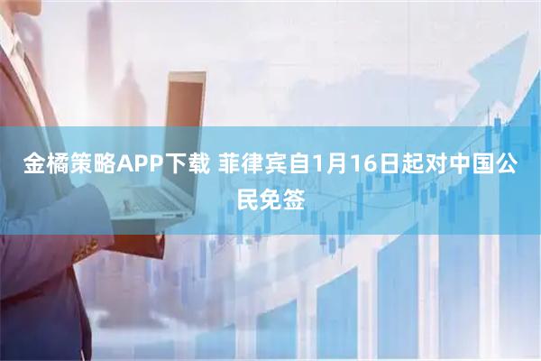 金橘策略APP下载 菲律宾自1月16日起对中国公民免签