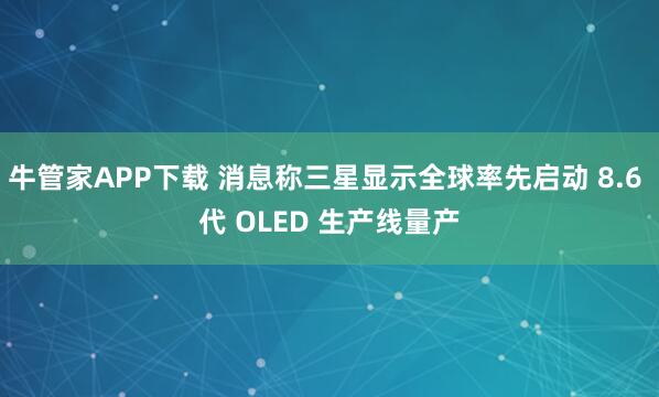 牛管家APP下载 消息称三星显示全球率先启动 8.6 代 OLED 生产线量产