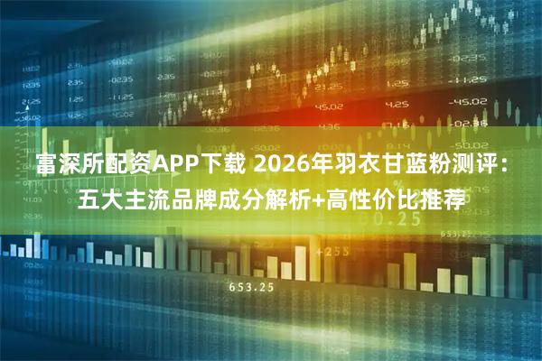 富深所配资APP下载 2026年羽衣甘蓝粉测评：五大主流品牌成分解析+高性价比推荐
