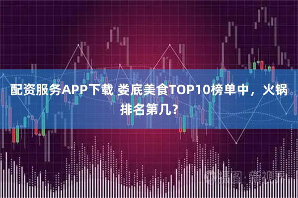 配资服务APP下载 娄底美食TOP10榜单中，火锅排名第几？