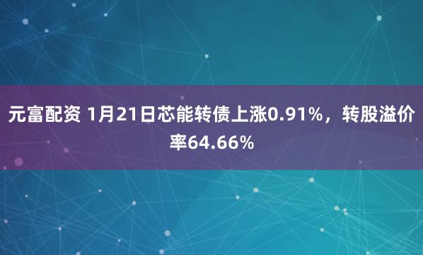 元富配资 1月21日芯能转债上涨0.91%，转股溢价率64.66%