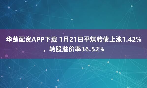 华楚配资APP下载 1月21日平煤转债上涨1.42%，转股溢价率36.52%