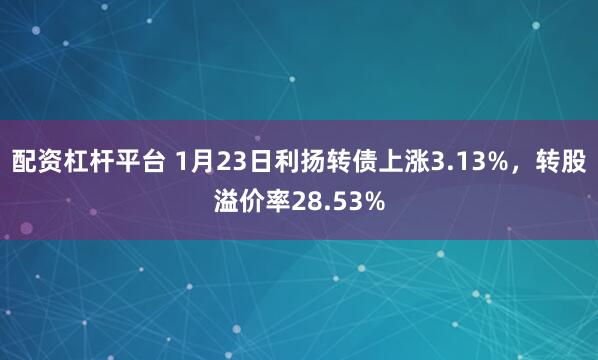 配资杠杆平台 1月23日利扬转债上涨3.13%，转股溢价率28.53%