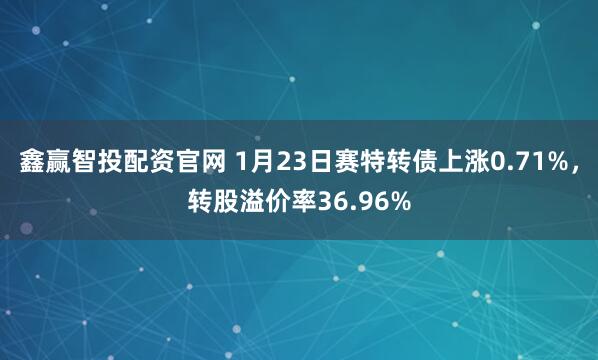鑫赢智投配资官网 1月23日赛特转债上涨0.71%，转股溢价率36.96%
