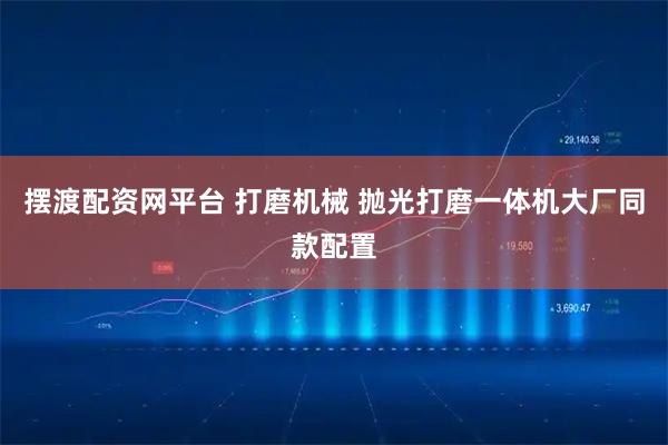 摆渡配资网平台 打磨机械 抛光打磨一体机大厂同款配置