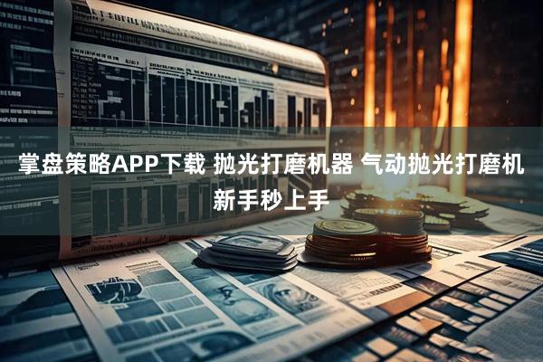 掌盘策略APP下载 抛光打磨机器 气动抛光打磨机新手秒上手