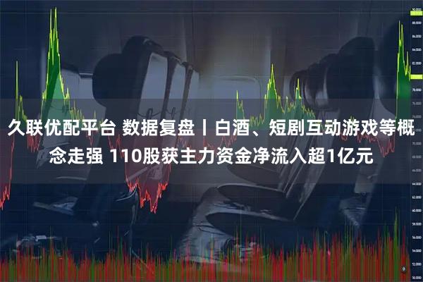 久联优配平台 数据复盘丨白酒、短剧互动游戏等概念走强 110股获主力资金净流入超1亿元
