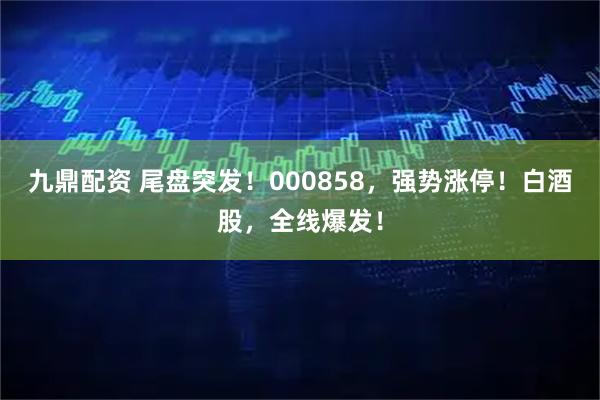 九鼎配资 尾盘突发！000858，强势涨停！白酒股，全线爆发！