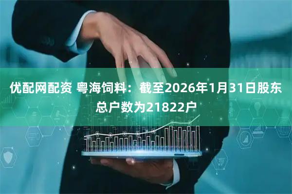 优配网配资 粤海饲料：截至2026年1月31日股东总户数为21822户