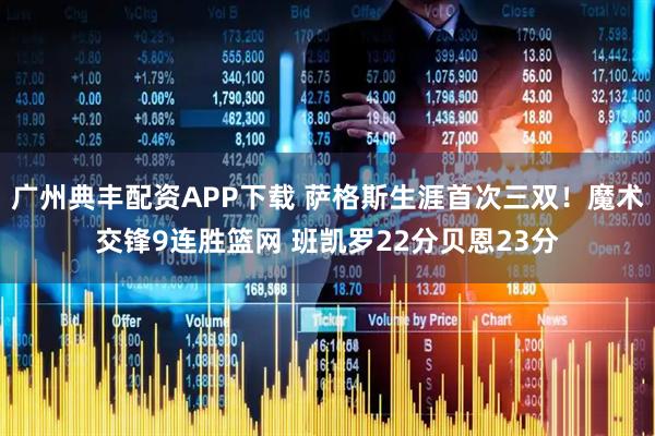 广州典丰配资APP下载 萨格斯生涯首次三双！魔术交锋9连胜篮网 班凯罗22分贝恩23分