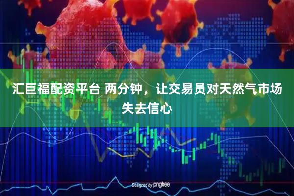 汇巨福配资平台 两分钟，让交易员对天然气市场失去信心