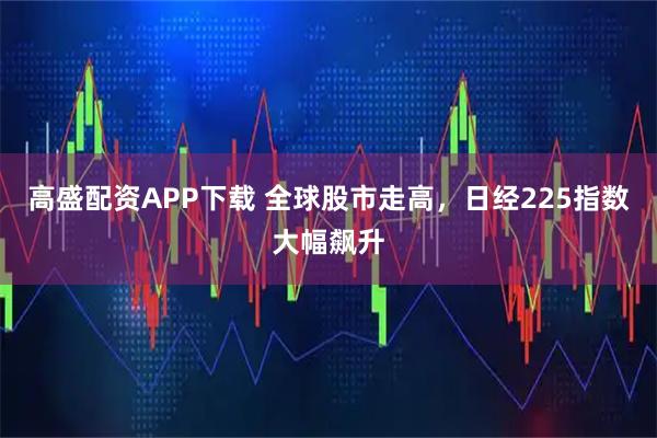 高盛配资APP下载 全球股市走高，日经225指数大幅飙升