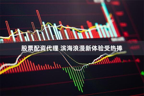股票配资代理 滨海浪漫新体验受热捧