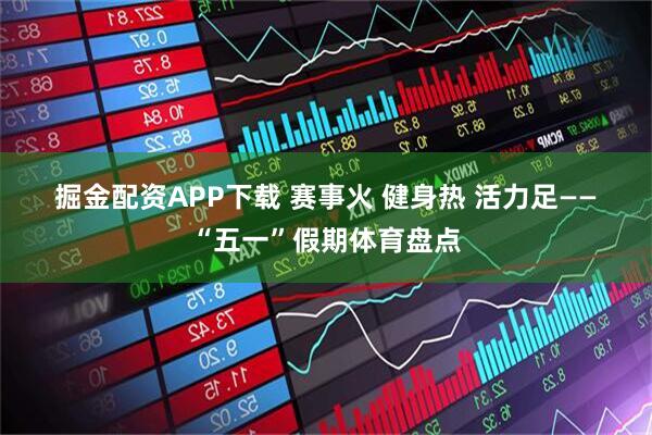 掘金配资APP下载 赛事火 健身热 活力足——“五一”假期体育盘点