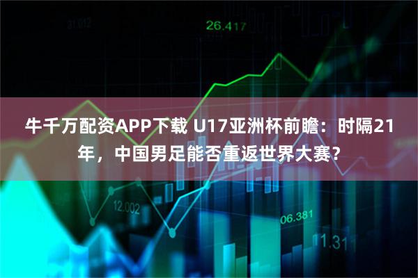 牛千万配资APP下载 U17亚洲杯前瞻：时隔21年，中国男足能否重返世界大赛？