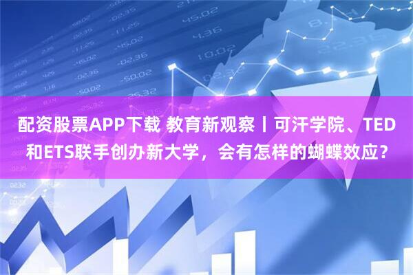 配资股票APP下载 教育新观察丨可汗学院、TED和ETS联手创办新大学，会有怎样的蝴蝶效应？