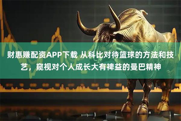 财惠赚配资APP下载 从科比对待篮球的方法和技艺，窥视对个人成长大有裨益的曼巴精神