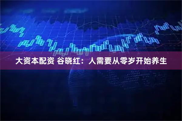 大资本配资 谷晓红：人需要从零岁开始养生
