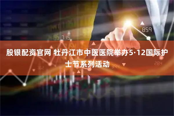 股银配资官网 牡丹江市中医医院举办5·12国际护士节系列活动